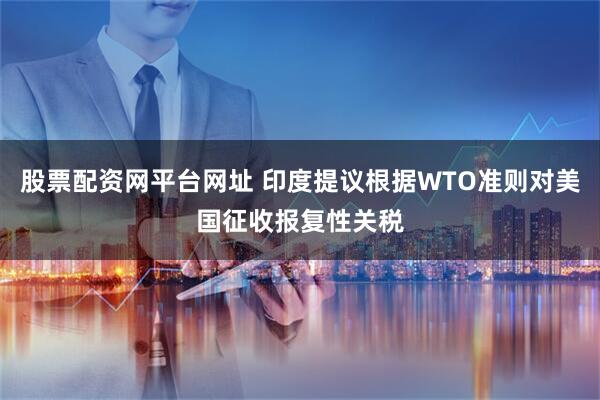 股票配资网平台网址 印度提议根据WTO准则对美国征收报复性关税