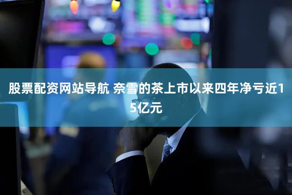 股票配资网站导航 奈雪的茶上市以来四年净亏近15亿元