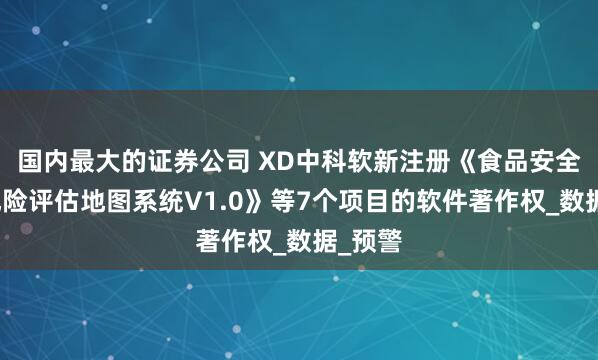 国内最大的证券公司 XD中科软新注册《食品安全多维风险评估地图系统V1.0》等7个项目的软件著作权_数据_预警