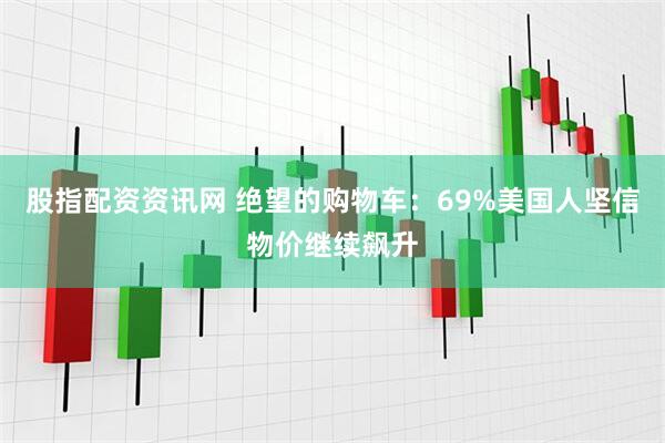 股指配资资讯网 绝望的购物车：69%美国人坚信物价继续飙升