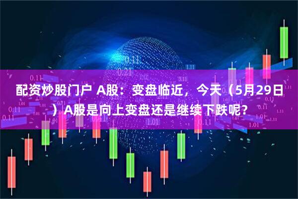 配资炒股门户 A股：变盘临近，今天（5月29日）A股是向上变盘还是继续下跌呢？