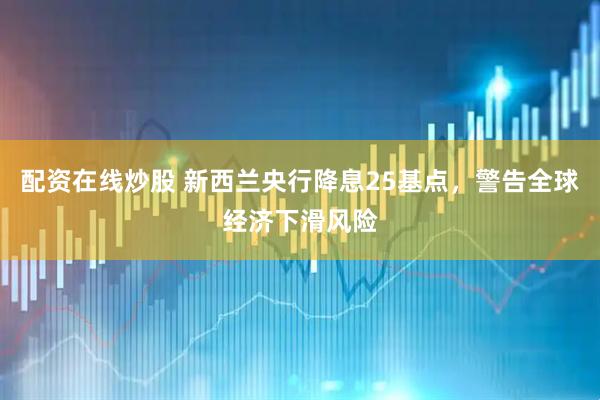 配资在线炒股 新西兰央行降息25基点，警告全球经济下滑风险