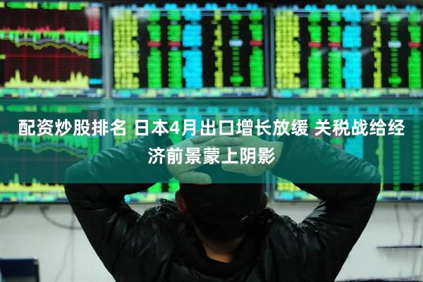 配资炒股排名 日本4月出口增长放缓 关税战给经济前景蒙上阴影