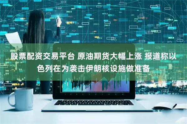 股票配资交易平台 原油期货大幅上涨 报道称以色列在为袭击伊朗核设施做准备