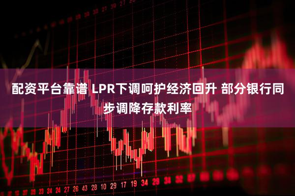配资平台靠谱 LPR下调呵护经济回升 部分银行同步调降存款利率