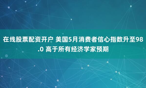 在线股票配资开户 美国5月消费者信心指数升至98.0 高于所有经济学家预期