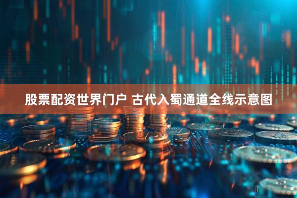 股票配资世界门户 古代入蜀通道全线示意图