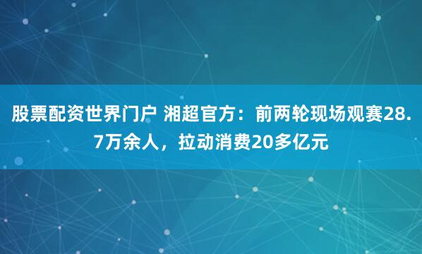 股票配资世界门户 湘超官方：前两轮现场观赛28.7万余人，拉动消费20多亿元