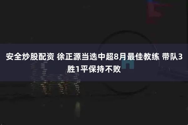安全炒股配资 徐正源当选中超8月最佳教练 带队3胜1平保持不败