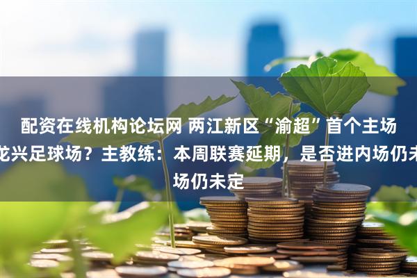 配资在线机构论坛网 两江新区“渝超”首个主场在龙兴足球场？主教练：本周联赛延期，是否进内场仍未定