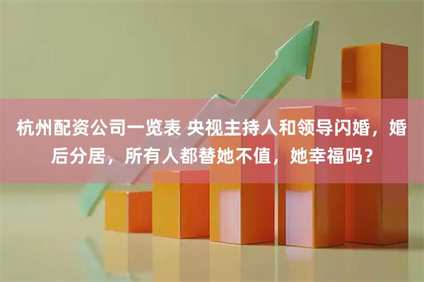 杭州配资公司一览表 央视主持人和领导闪婚，婚后分居，所有人都替她不值，她幸福吗？