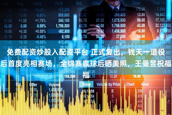 免费配资炒股入配资平台 正式复出，钱天一退役后首度亮相赛场，全锦赛赢球后晒美照，王曼昱祝福
