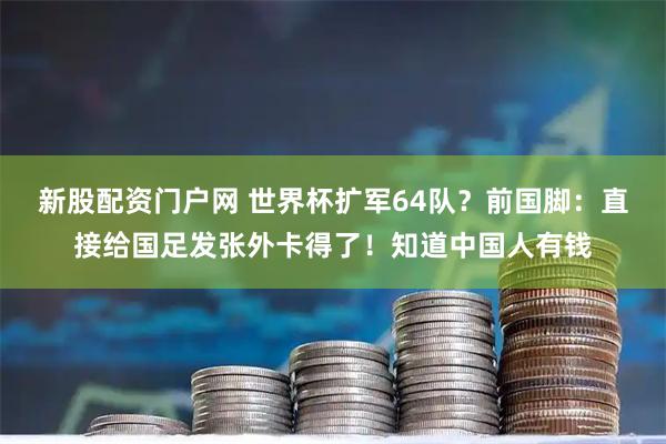 新股配资门户网 世界杯扩军64队？前国脚：直接给国足发张外卡得了！知道中国人有钱