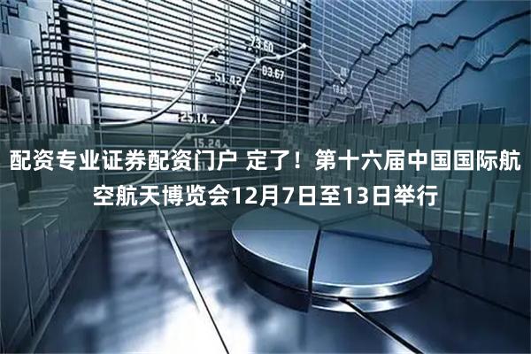 配资专业证券配资门户 定了！第十六届中国国际航空航天博览会12月7日至13日举行